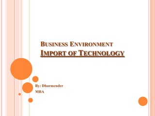 BUSINESS ENVIRONMENT
IMPORT OF TECHNOLOGY
By: Dharmender
MBA
 