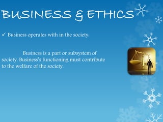 BUSINESS & ETHICS
 Business operates with in the society:
Business is a part or subsystem of
society. Business’s functioning must contribute
to the welfare of the society.
 