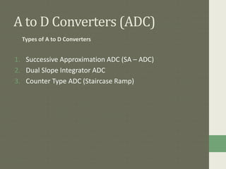 A to D Converters (ADC)
Types of A to D Converters
1. Successive Approximation ADC (SA – ADC)
2. Dual Slope Integrator ADC
3. Counter Type ADC (Staircase Ramp)
 