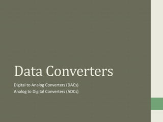 Data Converters
Digital to Analog Converters (DACs)
Analog to Digital Converters (ADCs)
 