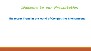 Welcome to our Presentation
The recent Trend in the world of Competitive Environment
 