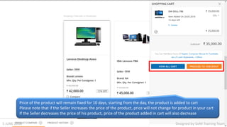 Designed by GeM Training Team
Price of the product will remain fixed for 10 days, starting from the day, the product is added to cart
Please note that if the Seller increases the price of the product, price will not change for product in your cart
If the Seller decreases the price of his product, price of the product added in cart will also decrease
Designed by GeM Training Team5 JUNE 2018
 