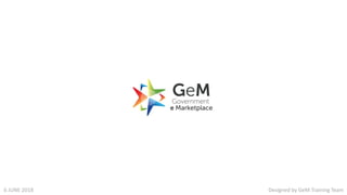 Designed by GeM Training TeamDesigned by GeM Training Team6 JUNE 2018 Designed by GeM Training Team6 JUNE 2018