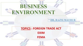 BUSINESS
ENVIRONMENT
TOPICS : FOREIGN TRADE ACT
EXIM
FEMA
~ DR. RAJNI MATHUR
 