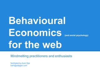 Behavioural
Economics (and social psychology)
for the web
Mindmelting practitioners and enthusiasts
facilitated by Kam Star
kam@playgen.com
 