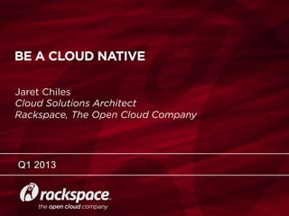 RACKSPACE® HOSTING | WWW.RACKSPACE.COM
BE A CLOUD NATIVE
Q1 2013
Jaret Chiles
Cloud Solutions Architect
Rackspace, The Open Cloud Company
 
