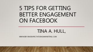 5 TIPS FOR GETTING
BETTER ENGAGEMENT
ON FACEBOOK
TINA A. HULL,
WWW.BEYONDEXPECTATIONSMARKETING.COM
 