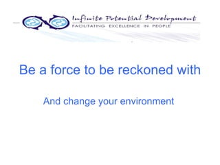 Be a force to be reckoned with And change your environment   