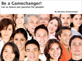 Be a Gamechanger!
Let us boost our passion for people!

                                       By Marieke Schoenmaker
 
