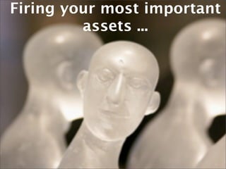 Firing your most important
         assets ...
 