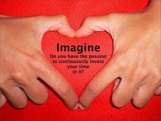 Imagine
Do you have the passion
 to continuously invest
       your time
          in it?
 