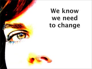 We know
 we need
to change
 