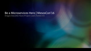 Be a Microservices Hero | MesosCon’16
Dragos Dascalita Haut | Project Lead | Adobe I/O
 