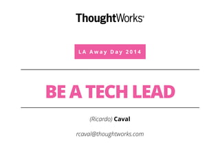 L A A w a y D a y 2 0 1 4 
BE A TECH LEAD 
(Ricardo) Caval 
rcaval@thoughtworks.com 
 