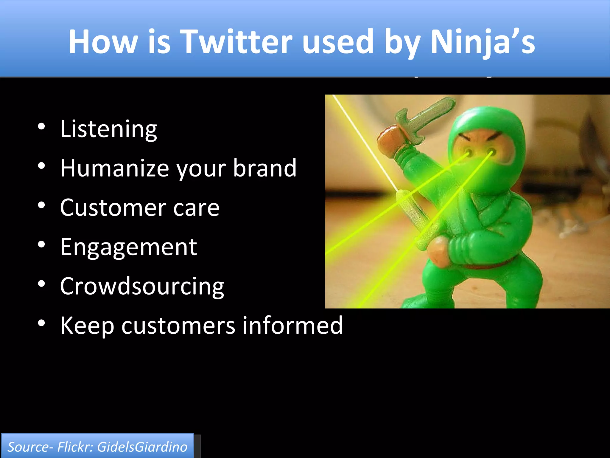 How is Twitter used by Ninjas Listening Humanize your brand Customer care Engagement Crowdsourcing Keep customers informed How is Twitter used by Ninja’s Source- Flickr: GidelsGiardino 