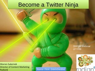 Become a Twitter Ninja Warren Sukernek Director of Content Marketing Radian6 Source- Flickr: GidelsGiardino SWOM Webinar 2/11/09 