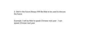 2. Skill in the future Always Will Be Able to be used to discuss
the future
Example: I will be Able to speak Chinese next year . I can
speak Chinese next year
 