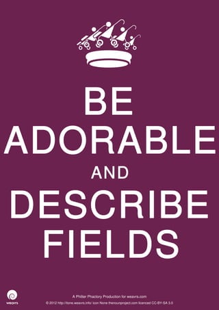 BE
ADORABLE
                              AND

DESCRIBE
 FIELDS
                  A Philter Phactory Production for weavrs.com
 © 2012 http://itone.weavrs.info/ icon None thenounproject.com licenced CC-BY-SA 3.0
 