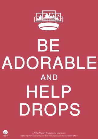 BE
ADORABLE
                              AND

  HELP
 DROPS
                  A Philter Phactory Production for weavrs.com
 © 2012 http://itone.weavrs.info/ icon None thenounproject.com licenced CC-BY-SA 3.0
 