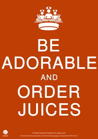 BE
ADORABLE
                              AND

 ORDER
 JUICES
                  A Philter Phactory Production for weavrs.com
 © 2012 http://itone.weavrs.info/ icon None thenounproject.com licenced CC-BY-SA 3.0
 