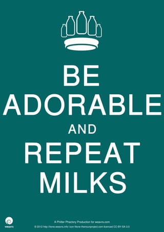 BE
ADORABLE
                              AND

 REPEAT
  MILKS
                  A Philter Phactory Production for weavrs.com
 © 2012 http://itone.weavrs.info/ icon None thenounproject.com licenced CC-BY-SA 3.0
 