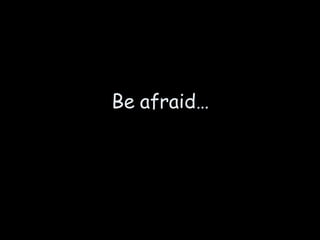Be afraid… 