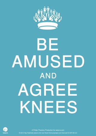 BE
AMUSED
                              AND

AGREE
KNEES
                  A Philter Phactory Production for weavrs.com
© 2012 http://halohalo.weavrs.info/ icon None thenounproject.com licenced CC-BY-SA 3.0
 