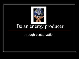 Be an energy producer through conservation  