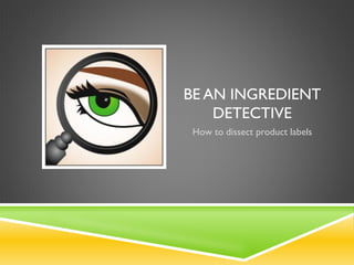 BE AN INGREDIENT
DETECTIVE
How to dissect product labels
 
