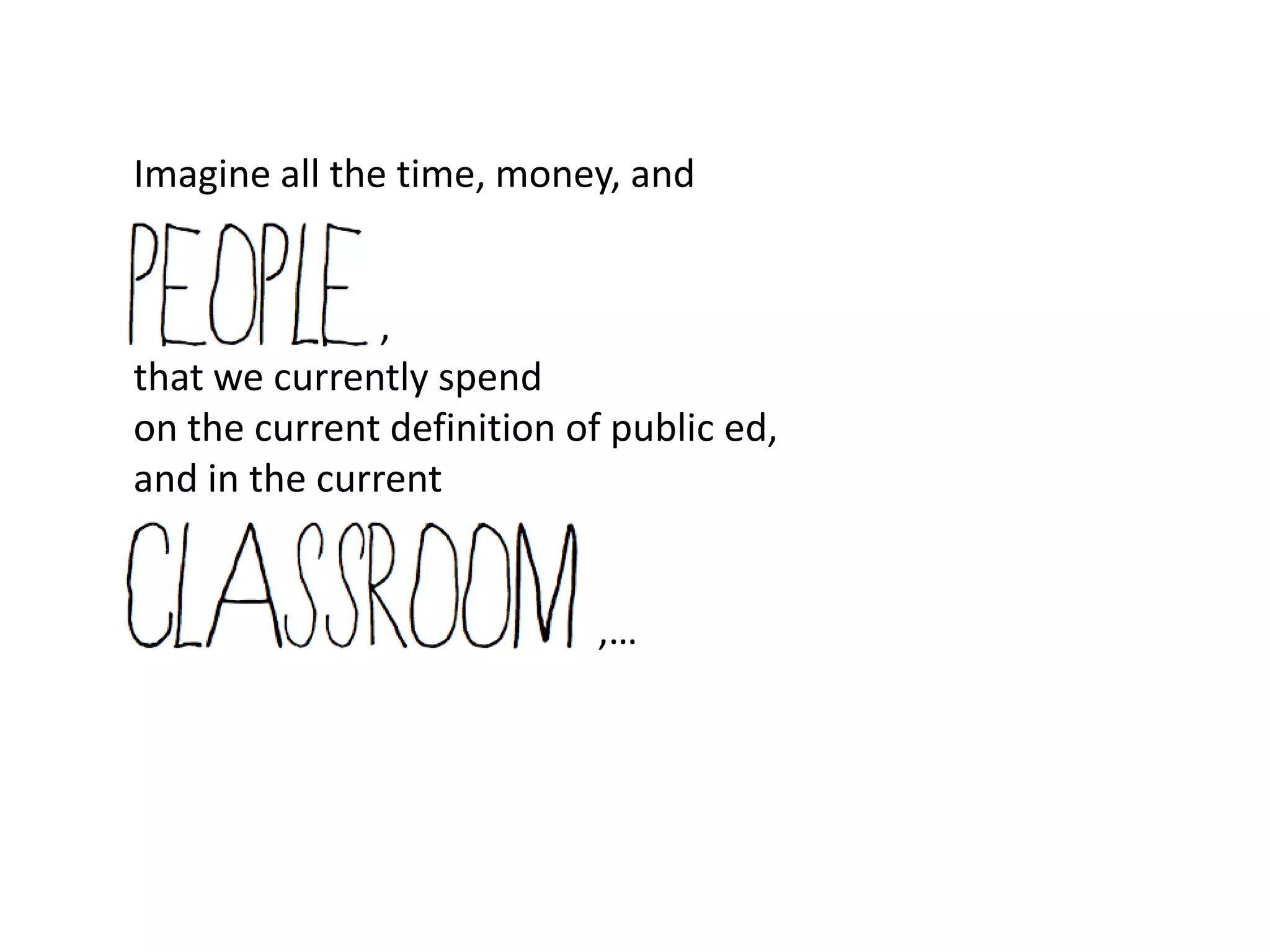 Imagine all the time, money, and


               ,
that we currently spend
on the current definition of public ed,
and in the current


                            ,…
 