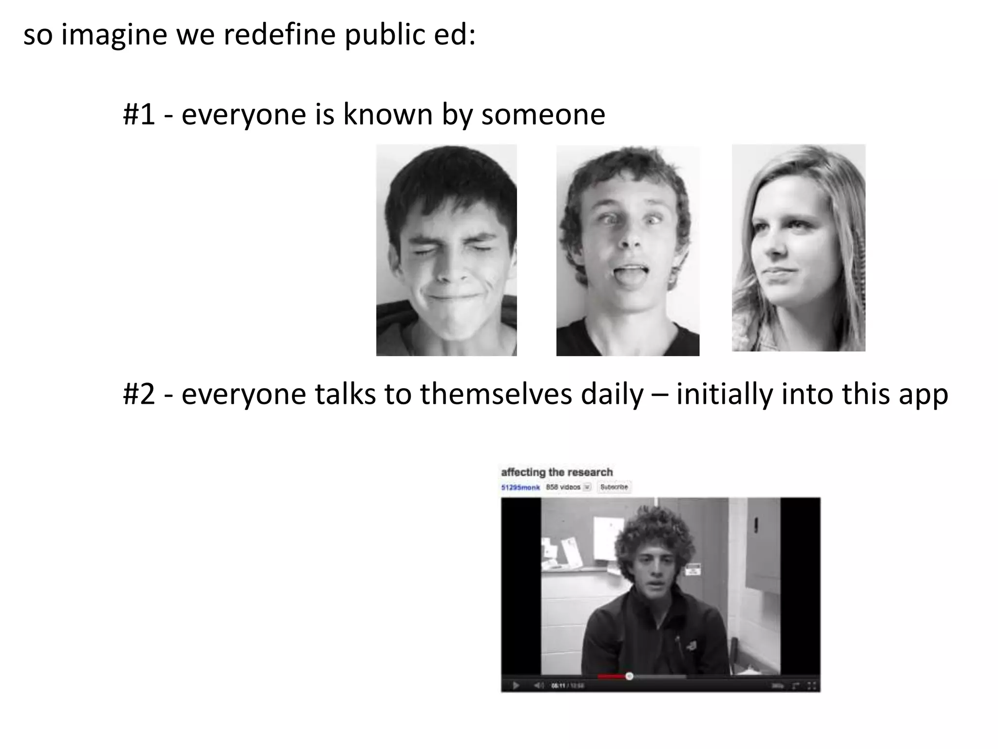 so imagine we redefine public ed:

       #1 - everyone is known by someone




       #2 - everyone talks to themselves daily – initially into this app
 