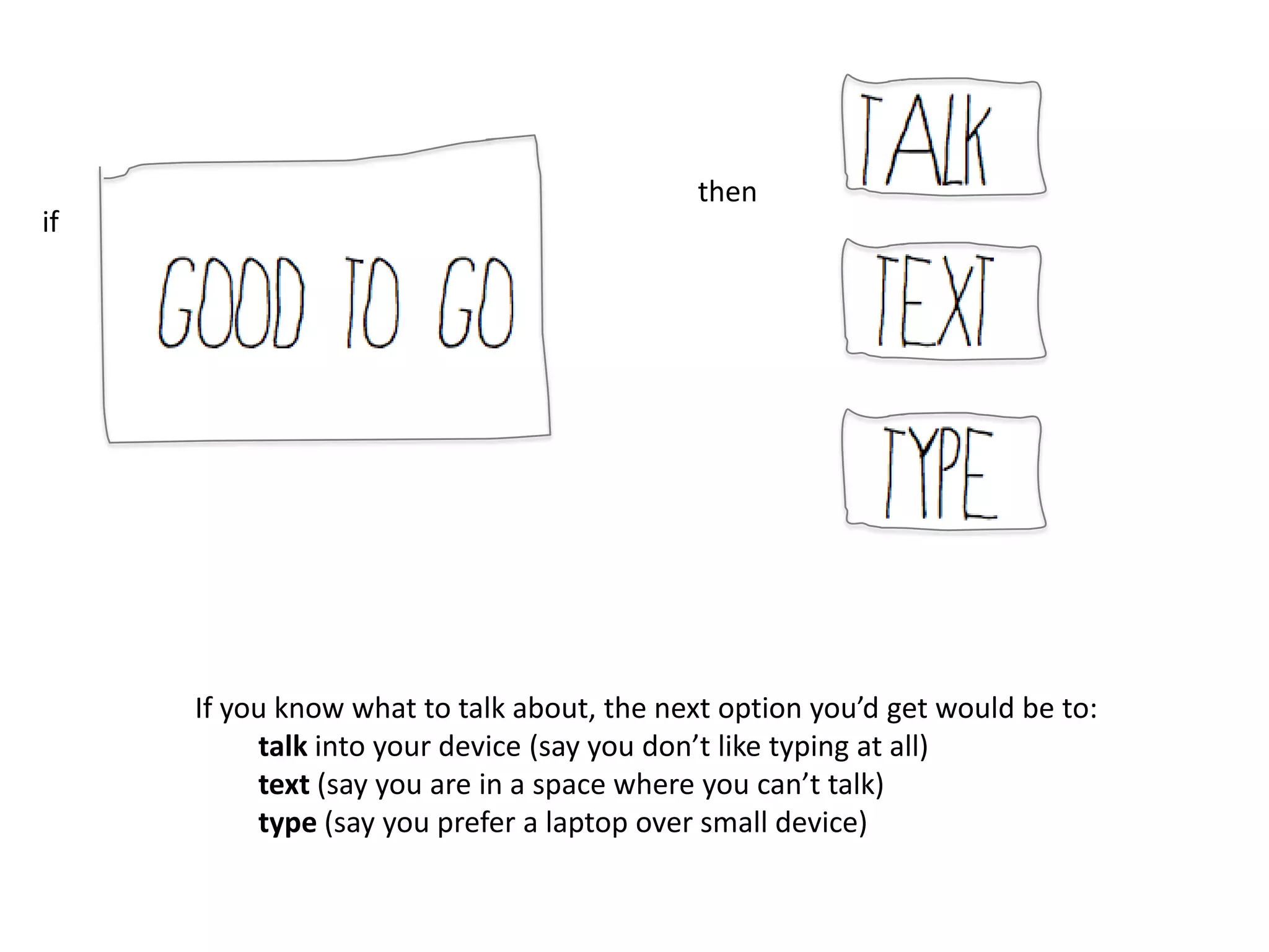 then
if




     If you know what to talk about, the next option you’d get would be to:
          talk into your device (say you don’t like typing at all)
          text (say you are in a space where you can’t talk)
          type (say you prefer a laptop over small device)
 