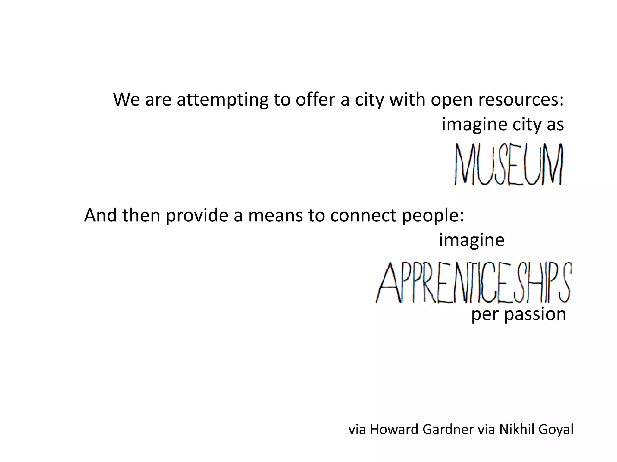 We are attempting to offer a city with open resources:
                                           imagine city as



And then provide a means to connect people:
                                       imagine


                                                  per passion




                               via Howard Gardner via Nikhil Goyal
 