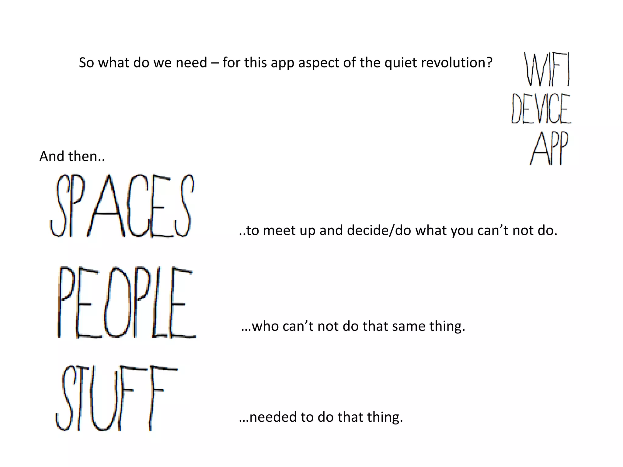 So what do we need – for this app aspect of the quiet revolution?




And then..



                               ..to meet up and decide/do what you can’t not do.




                               …who can’t not do that same thing.




                               …needed to do that thing.
 