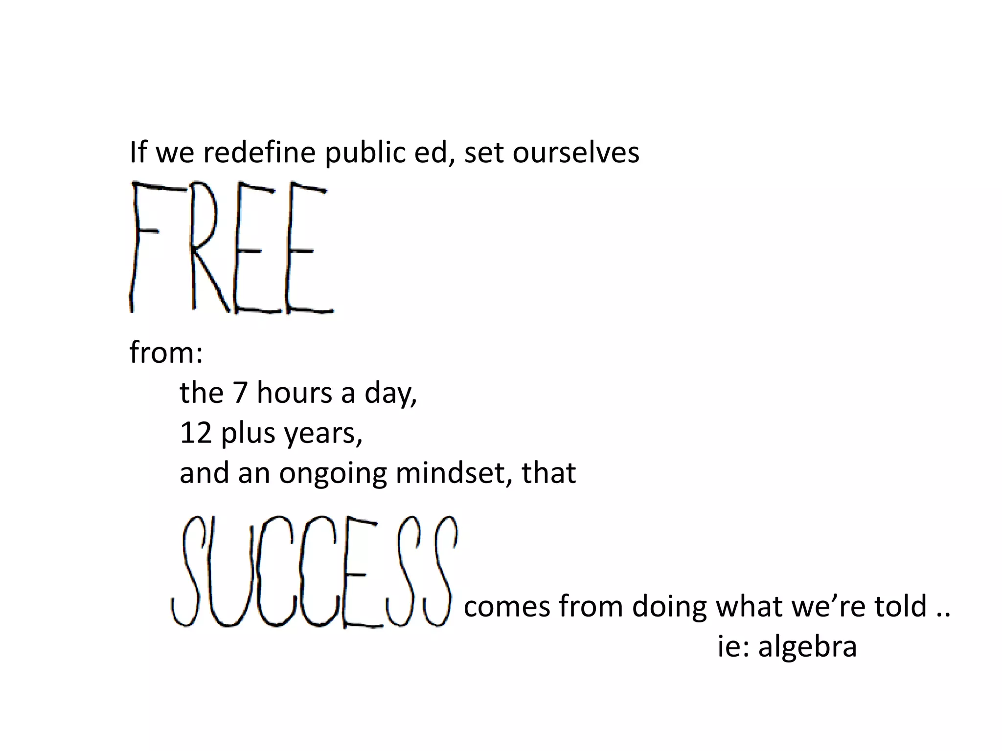 If we redefine public ed, set ourselves




from:
   the 7 hours a day,
   12 plus years,
   and an ongoing mindset, that


                         comes from doing what we’re told ..
                                          ie: algebra
 