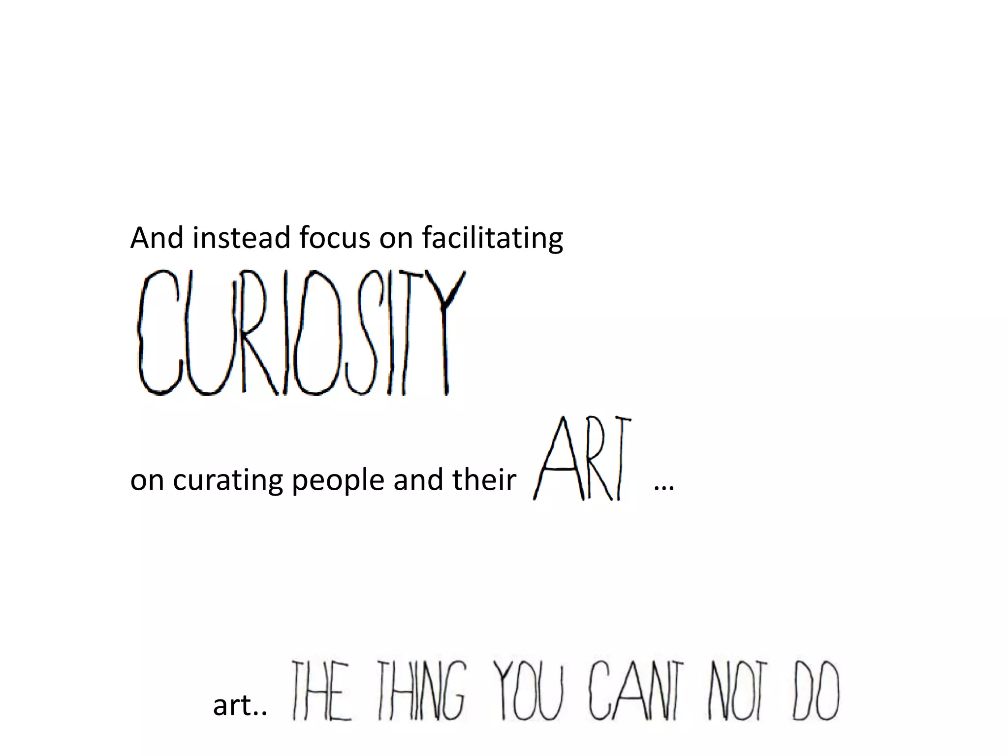 And instead focus on facilitating




on curating people and their        …




      art..
 