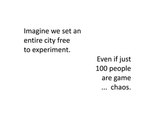 Imagine we set an
entire city free
to experiment.
                    Even if just
                    100 people
                      are game
                     ... chaos.
 