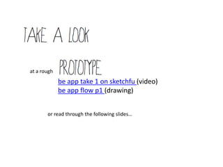 at a rough
             be app take 1 on sketchfu (video)
             be app flow p1 (drawing)


       or read through the following slides…
 