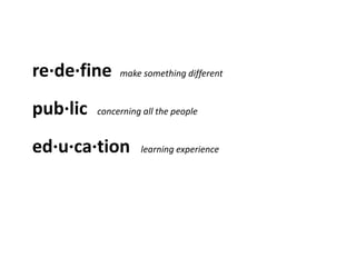 re·de·fine     make something different


pub·lic   concerning all the people


ed·u·ca·tion        learning experience
 
