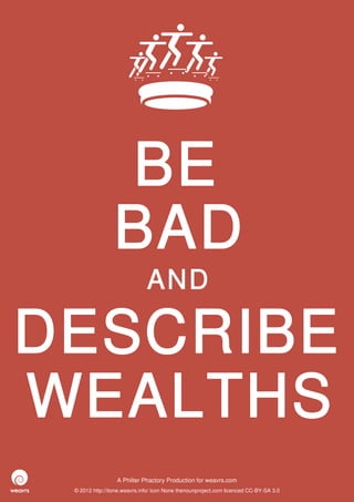 BE
                 BAD
                              AND

DESCRIBE
WEALTHS
                  A Philter Phactory Production for weavrs.com
 © 2012 http://itone.weavrs.info/ icon None thenounproject.com licenced CC-BY-SA 3.0
 