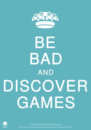 BE
                 BAD
                              AND

DISCOVER
 GAMES
                  A Philter Phactory Production for weavrs.com
 © 2012 http://itone.weavrs.info/ icon None thenounproject.com licenced CC-BY-SA 3.0
 