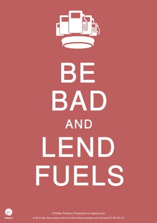 BE
                BAD
                             AND

LEND
FUELS
                 A Philter Phactory Production for weavrs.com
© 2012 http://itone.weavrs.info/ icon None thenounproject.com licenced CC-BY-SA 3.0
 
