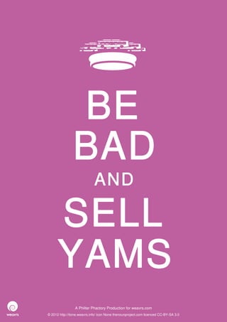 BE
                BAD
                             AND

      SELL
      YAMS
                 A Philter Phactory Production for weavrs.com
© 2012 http://itone.weavrs.info/ icon None thenounproject.com licenced CC-BY-SA 3.0
 
