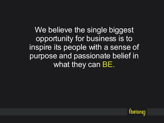 We believe the single biggest opportunity for business is to inspire its people with a sense of purpose and passionate belief in what they can   BE. 