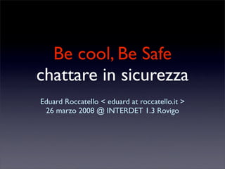 Be cool, Be Safe
chattare in sicurezza
Eduard Roccatello  eduard at roccatello.it >
 26 marzo 2008 @ INTERDET 1.3 Rovigo
 