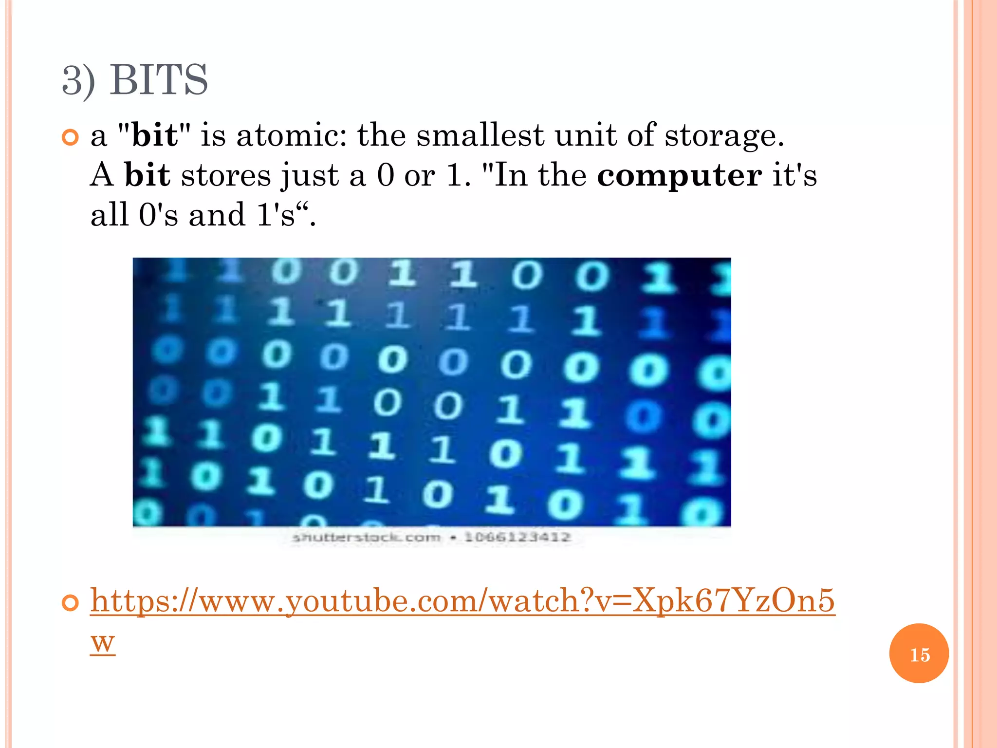 3) BITS
 a "bit" is atomic: the smallest unit of storage.
A bit stores just a 0 or 1. "In the computer it's
all 0's and 1's“.
 https://www.youtube.com/watch?v=Xpk67YzOn5
w 15
 