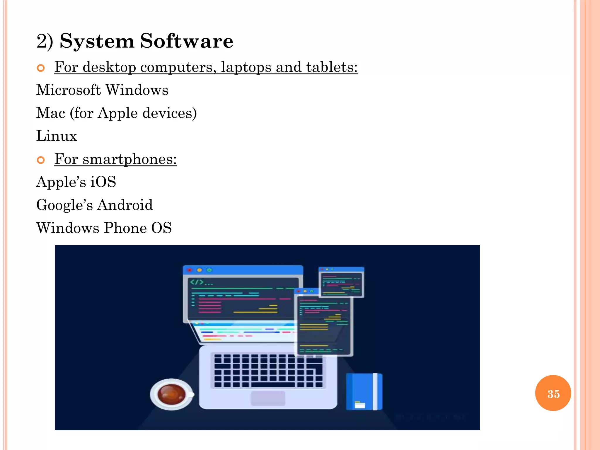 2) System Software
 For desktop computers, laptops and tablets:
Microsoft Windows
Mac (for Apple devices)
Linux
 For smartphones:
Apple’s iOS
Google’s Android
Windows Phone OS
35
 