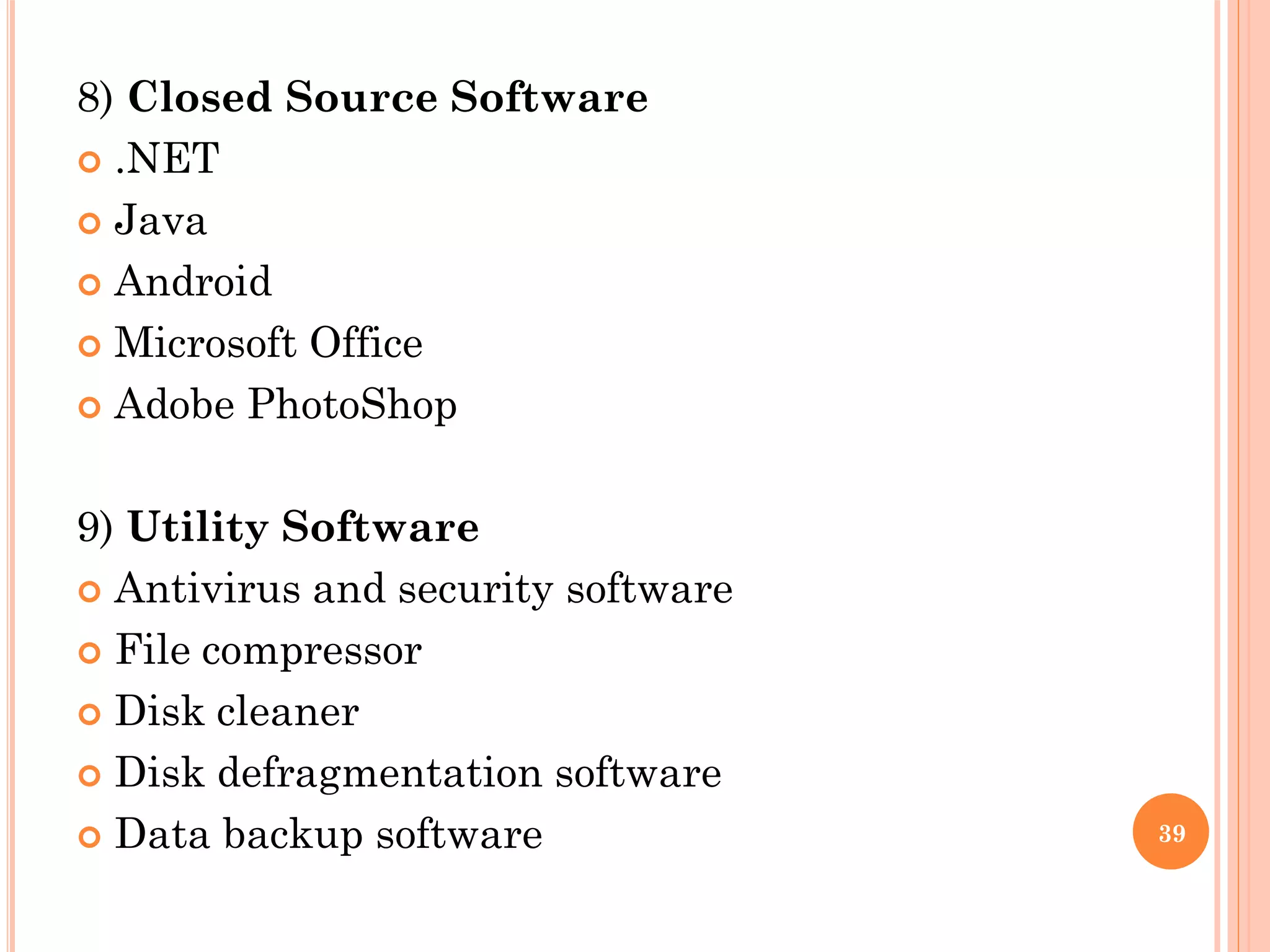 8) Closed Source Software
 .NET
 Java
 Android
 Microsoft Office
 Adobe PhotoShop
9) Utility Software
 Antivirus and security software
 File compressor
 Disk cleaner
 Disk defragmentation software
 Data backup software 39
 