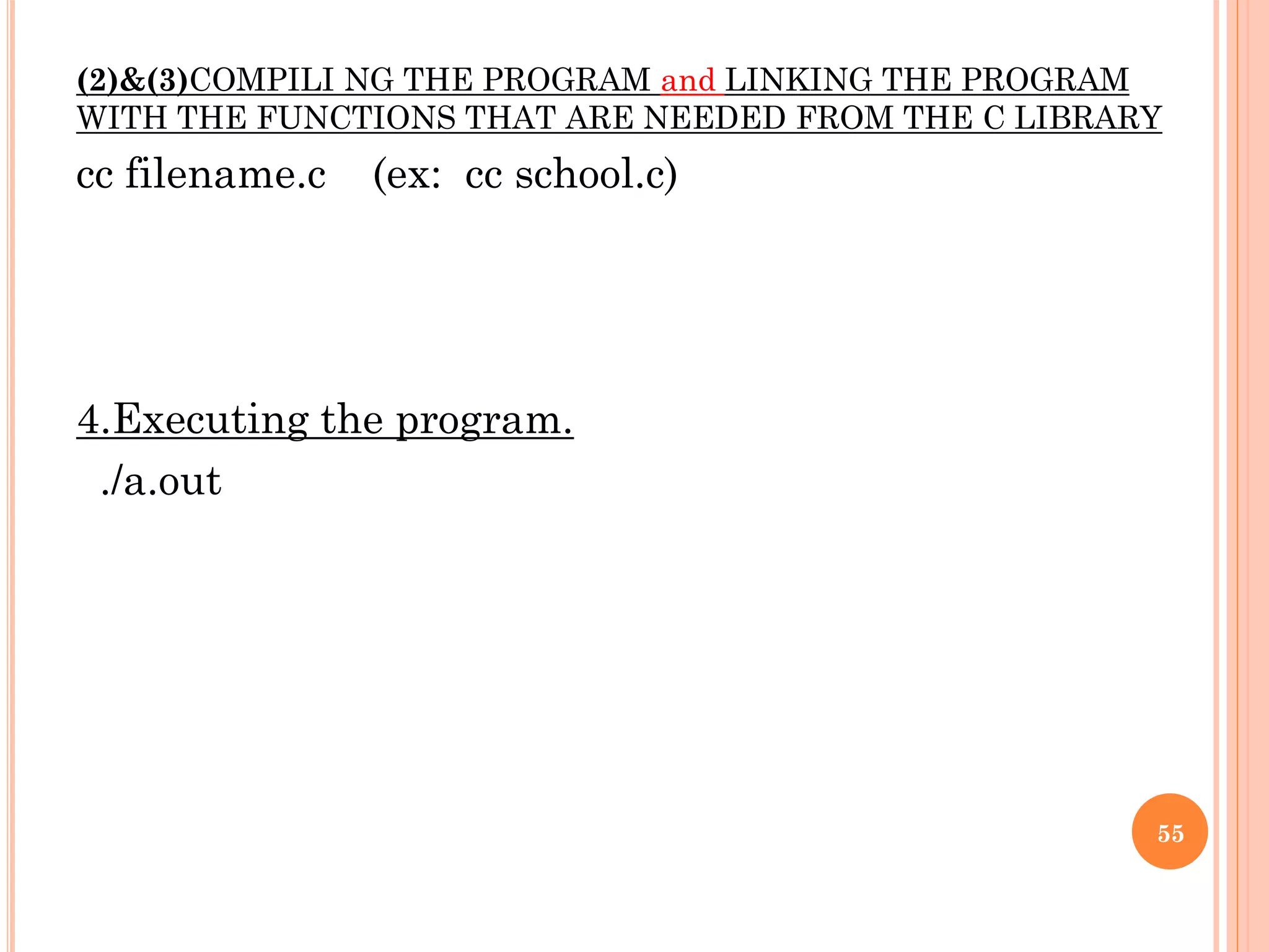 (2)&(3)COMPILI NG THE PROGRAM and LINKING THE PROGRAM
WITH THE FUNCTIONS THAT ARE NEEDED FROM THE C LIBRARY
cc filename.c (ex: cc school.c)
4.Executing the program.
./a.out
55
 