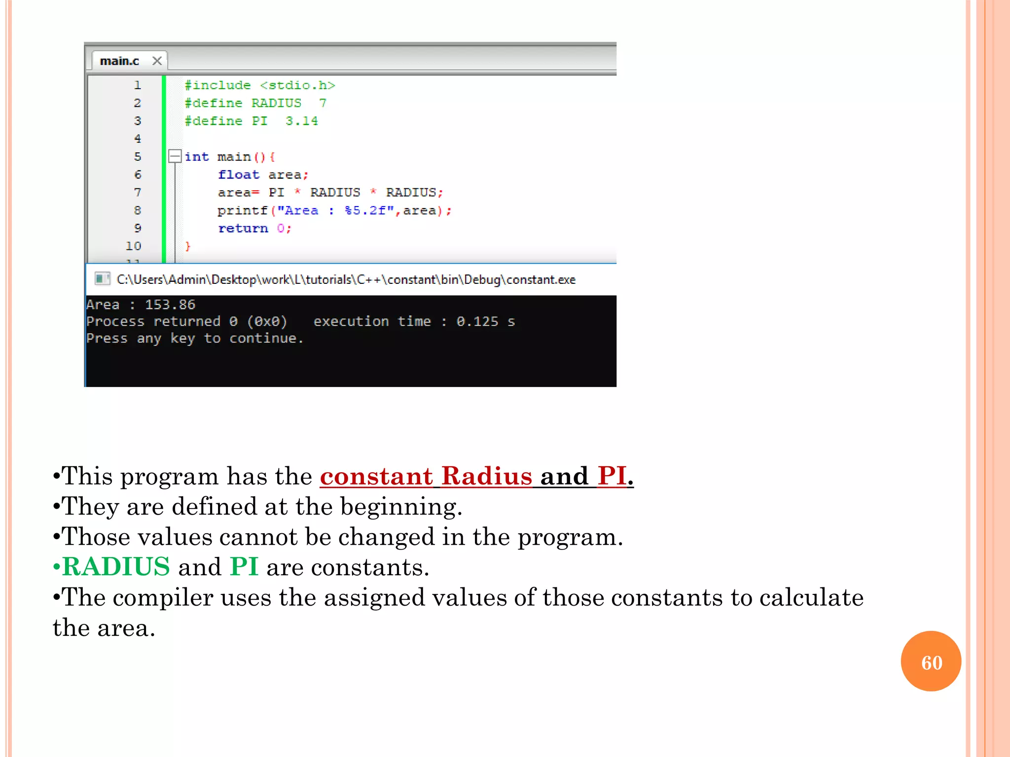 60
•This program has the constant Radius and PI.
•They are defined at the beginning.
•Those values cannot be changed in the program.
•RADIUS and PI are constants.
•The compiler uses the assigned values of those constants to calculate
the area.
 